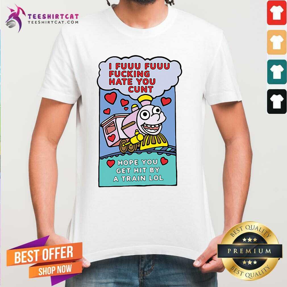 Premium I Fuuu Fuuu Fucking Hate You Cunt Hope You Get Hit By A Train Lol Shirt