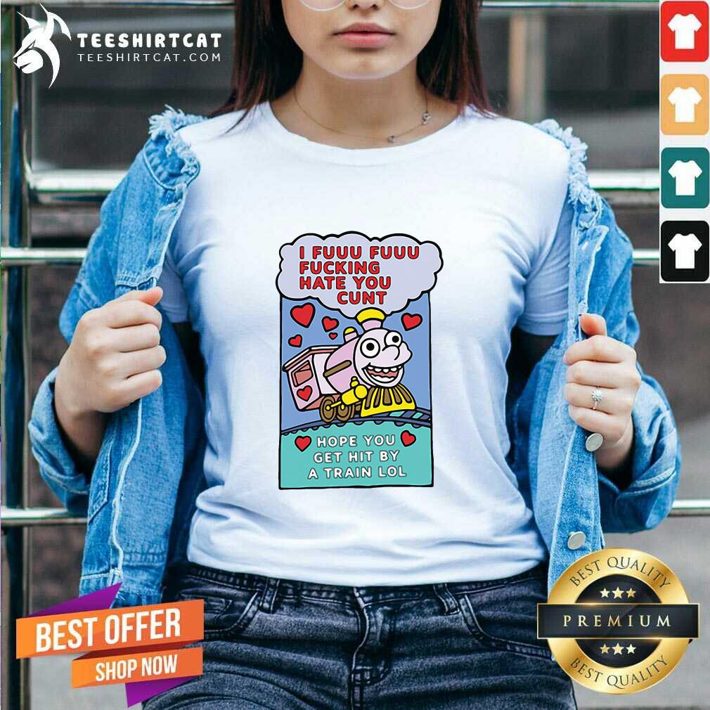 Premium I Fuuu Fuuu Fucking Hate You Cunt Hope You Get Hit By A Train Lol Shirt