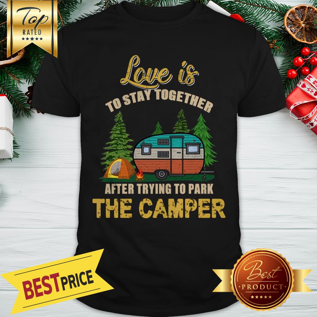 Pretty Love Is To Stay Together After Trying To Park The Camper Shirt