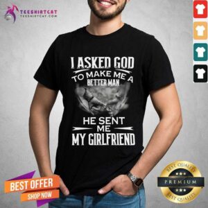 Premium I Asked God To Make Me A Better Man He Sent Me My Girlfriend Shirt