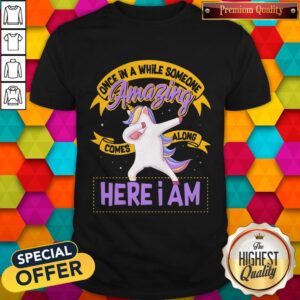 Excellent Unicorn Once In A While Someone Amazing Comes Along Here I Am Shirt