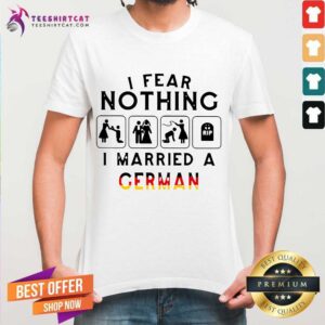 Nice I Fear Nothing I Married A German Shirt