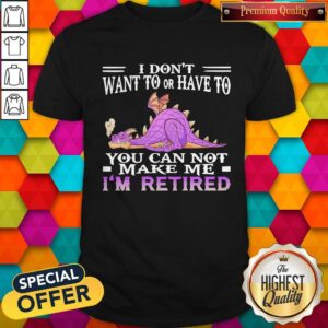 Awesome Grumpy Dragon I Don’t Want To Or Have To You Can Not Make Me Im Retired Shirt