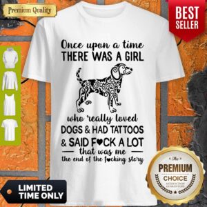 Once Upon A Time Where Was A Girl Who Really Loved Dogs And Had Tattoos And Said Fuck Lot That Was Me The End Of The Fucking Story Shirt