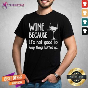 Wine Because It Is Not Good To Keep Things Bottled Up Shirt