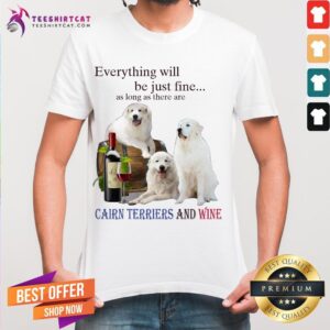 Premium Everything Will Be Just Fine As Long As There Are Cairn Terriers And Wine Shirt