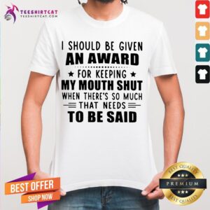 Top I Should Be Given An Award For Keeping My Mouth Shut When There's So Much That Needs To Be Said Shirt