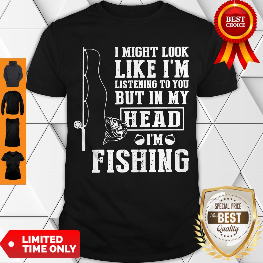 I Might Look Like I’m Listening To You But In My Head I’m Fishing Shirt