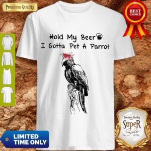 Hold My Beer I Gotta Pet A Parrot Shirt