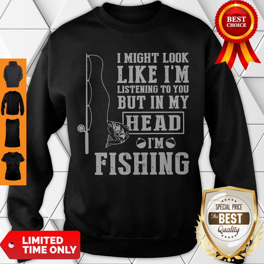 I Might Look Like I’m Listening To You But In My Head I’m Fishing Shirt