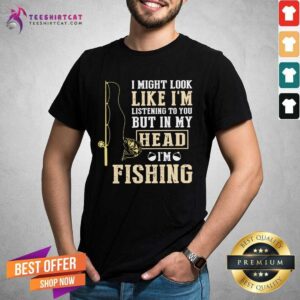 Pretty I Might Look Like I’m Listening To You But In My Head I’m Fishing Shirt