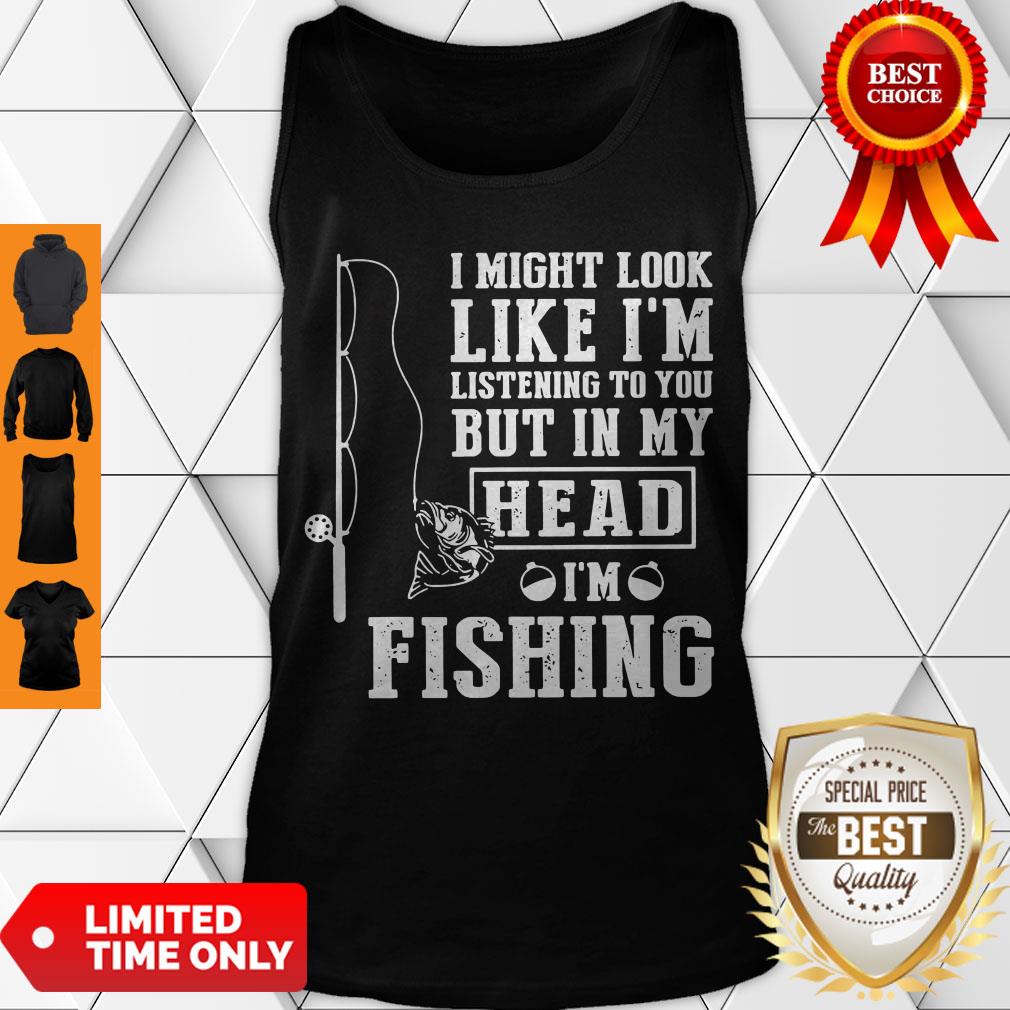 I Might Look Like I’m Listening To You But In My Head I’m Fishing Shirt