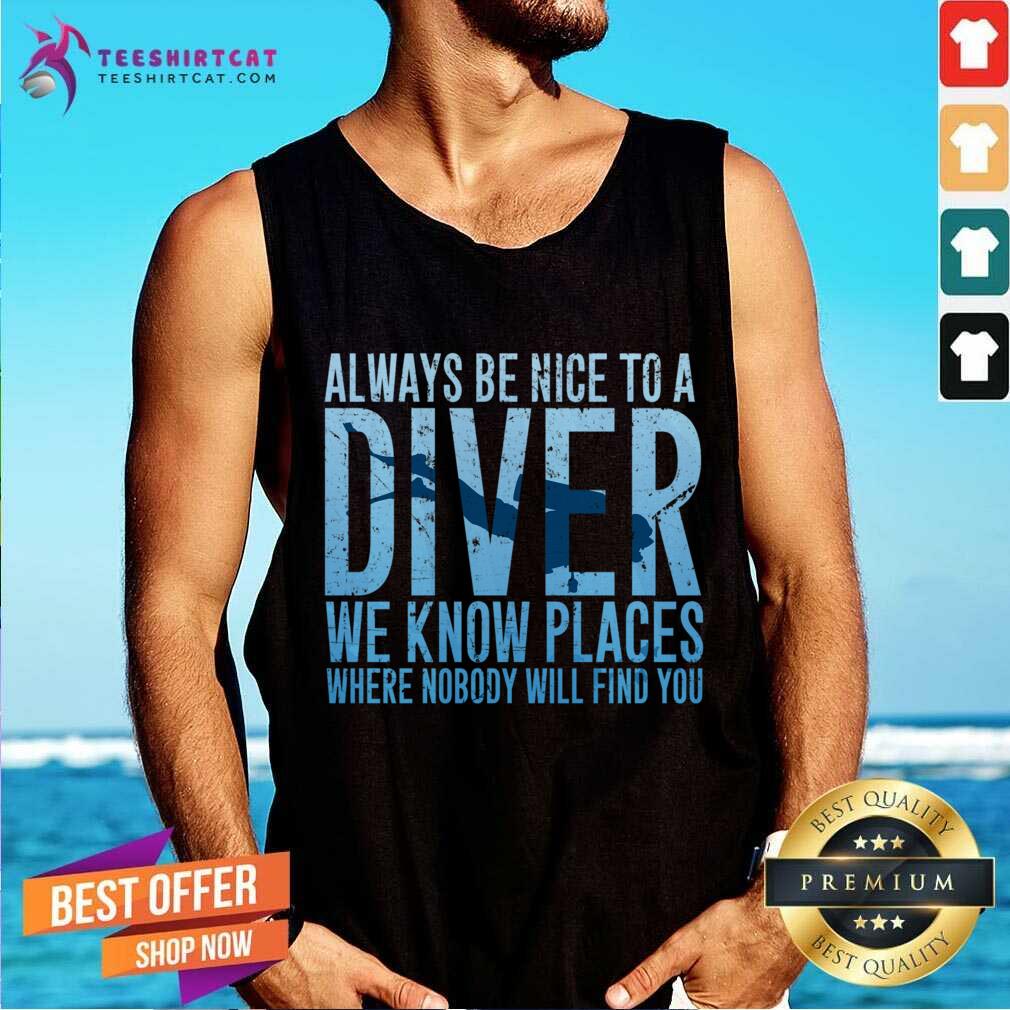 Top Always Be Nice To A Diver We Know Places Where Nobody Will Find Shirt