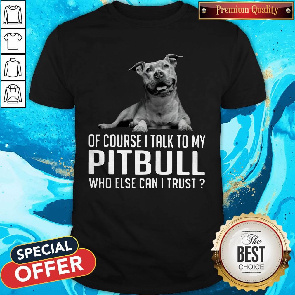 Top Dog Of Course I Talk To My Pitbull Who Else Can I Trust Shirt