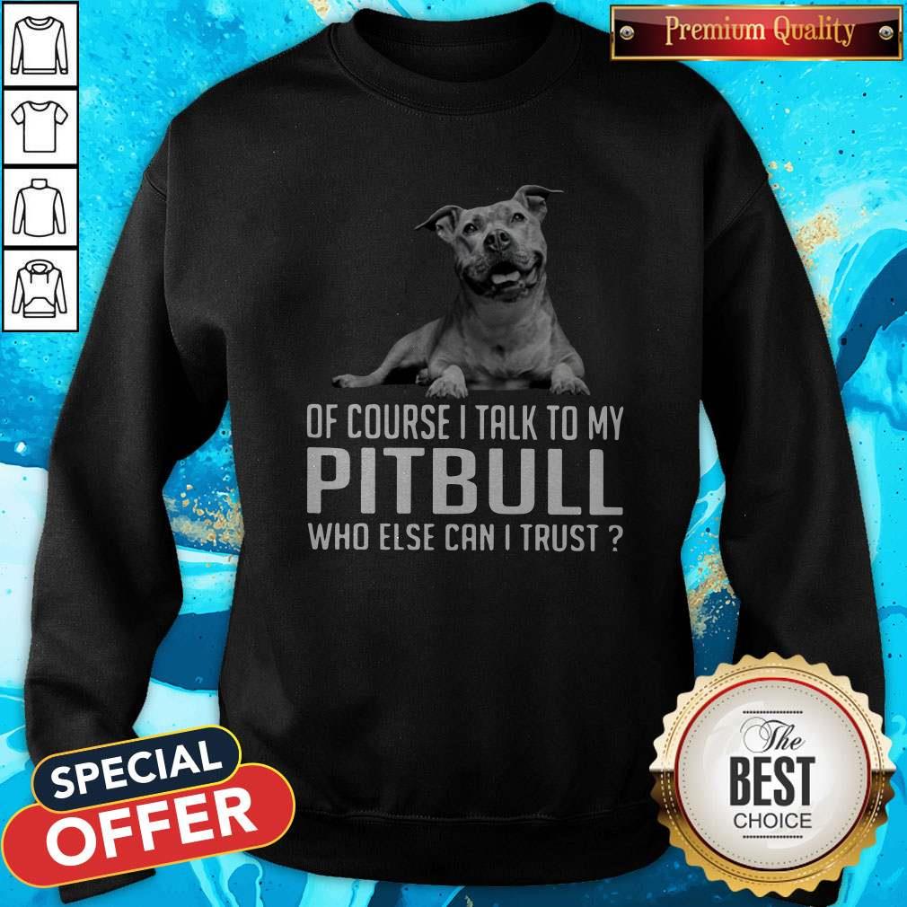 Top Dog Of Course I Talk To My Pitbull Who Else Can I Trust Shirt