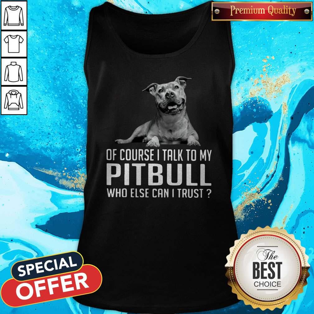 Top Dog Of Course I Talk To My Pitbull Who Else Can I Trust Shirt