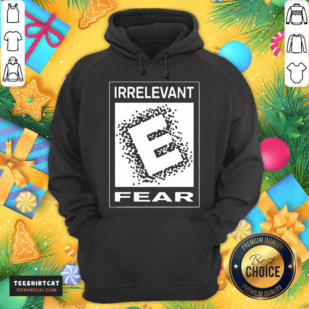 Top Rated E For Irrelevant Fear Shirt