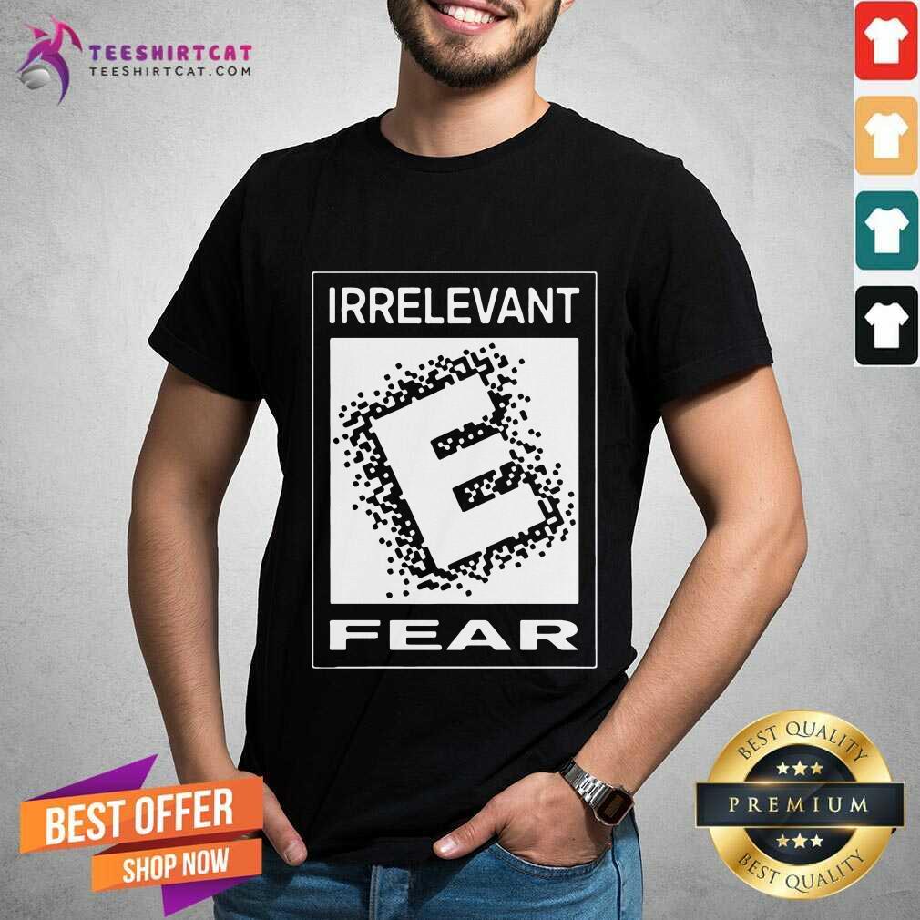 Top Rated E For Irrelevant Fear Shirt