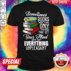 Sometimes Books Are The Only Thing That Get Your Mind Off Of Everything Unpleasant Shirt