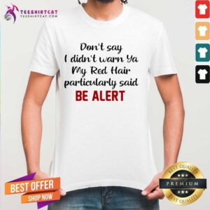 Perfect Dont Say I Didnt Warn Ya My Red Hair Particularly Said Be Alert Shirt