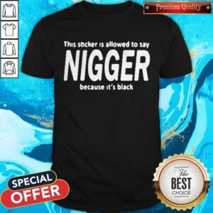 This Sticker Is Allowed Say Nigger Because It’s Black Shirt