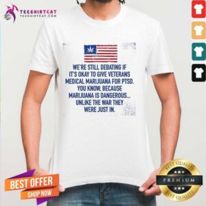 Funny Were Still Debating If It's Okay To Give Veterans Medical Marijuana For Ptsd Shirt