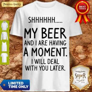 S My Beer And I Are Having A Moment I Will Deal With You Later Shirt