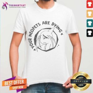 Funny Your Neopets Are Dying Shirt