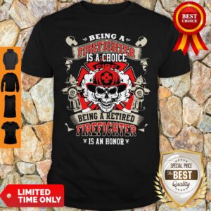 Being A Firefighter Is A Choice Being A Retired Firefighter Is An Honor Skull Shirt