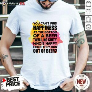 You Can't Find Happiness At The Bottom Of A Beer Shirt