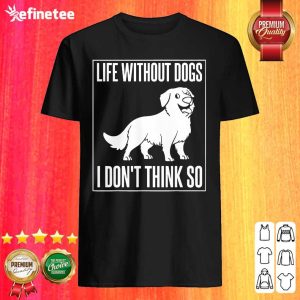 Excellent Life Without Dogs I Don’t Think So Shirt