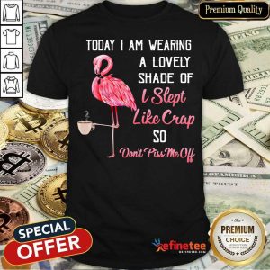 Flamingo Today I Am Wearing A Lovely Shade Of I Slept Like Crap So Don't Piss Me Off Shirt
