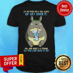 Totoro Let Me Pour You A Tall Glass Of Get Over It Oh And Here's A Straw So You Can Suck It Up Shirt