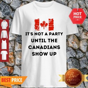 It’s Not A Party Until The Canadians Flag Show Up Shirt