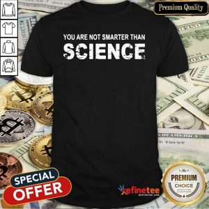 Fantastic You Are Not Smarter Than Science Shirt