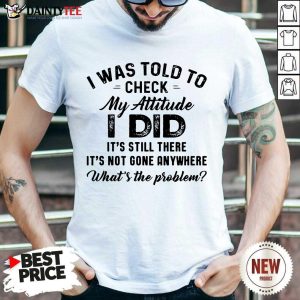 Pretty I Was Told To Check My Attitude I Did What’s The Problem Shirt
