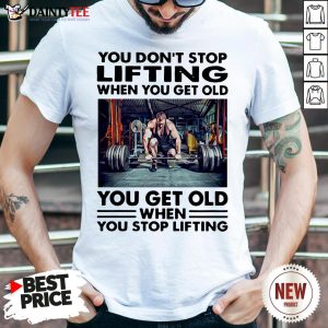 Perfect You Don’t Stop Lifting When You Get Old You Get Old When You Stop Lifting Shirt