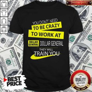 You Don’t Need To Be Crazy To Work At Dollar General They Will Train You Shirt