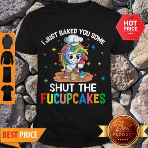 Unicorn Make Cakes I Just Baked You Some Shut The Fucupcakes Shirt