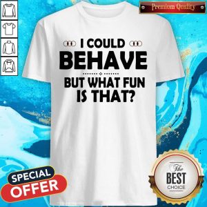 Funny I Could Behave But What Fun Is That Shirt
