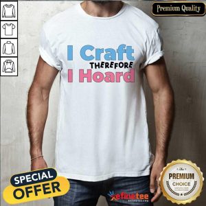 I Craft Therefore I Hoard Shirt