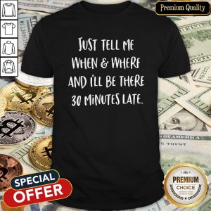Just Tell Me When Where And I’ll Be There 30 Minutes Late Shirt