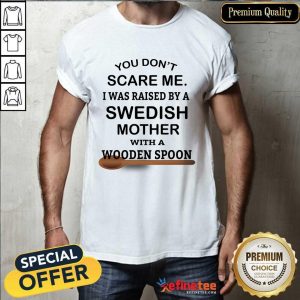 You Don't Scare Me I Was Raised By A Swedish Mother With A Wooden Spoon Shirt