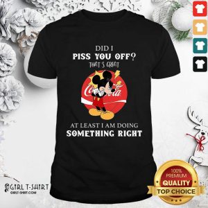Good Did I Piss You Off That’s Great At Least I Am Doing Something Right Shirt