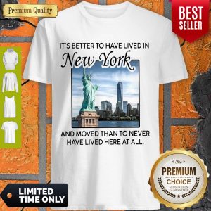 Good It’s Better To Have Lived In New York And Moved Than To Never Have Lived Here At All Shirt