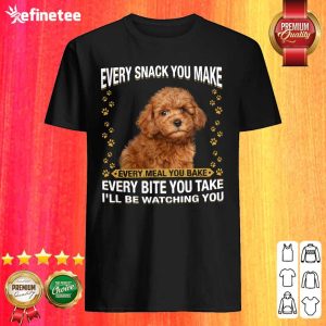 Pro Poodle Every Snack You Make Every Meal You Bake Every Bite You Take I’ll Be Watching You Shirt