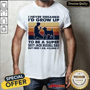 Hot I Never Dreamed Id Grow Up To Be A Super Sexy Jack Russell Dad But Here I Am Killing It Vintage Shirt