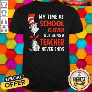 Nice Dr.Seuss My Time At School Is Over But Being A Teacher Never Ends Shirt
