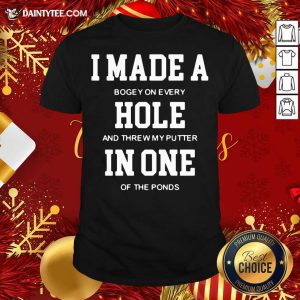 Hot I Made A Bogey On Every Hole And Threw My Putter In One Of The Ponds Shirt