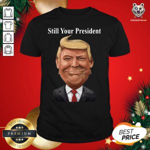 Good Donald Trump Still Your President Shirt